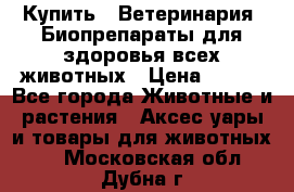 Купить : Ветеринария. Биопрепараты для здоровья всех животных › Цена ­ 100 - Все города Животные и растения » Аксесcуары и товары для животных   . Московская обл.,Дубна г.
